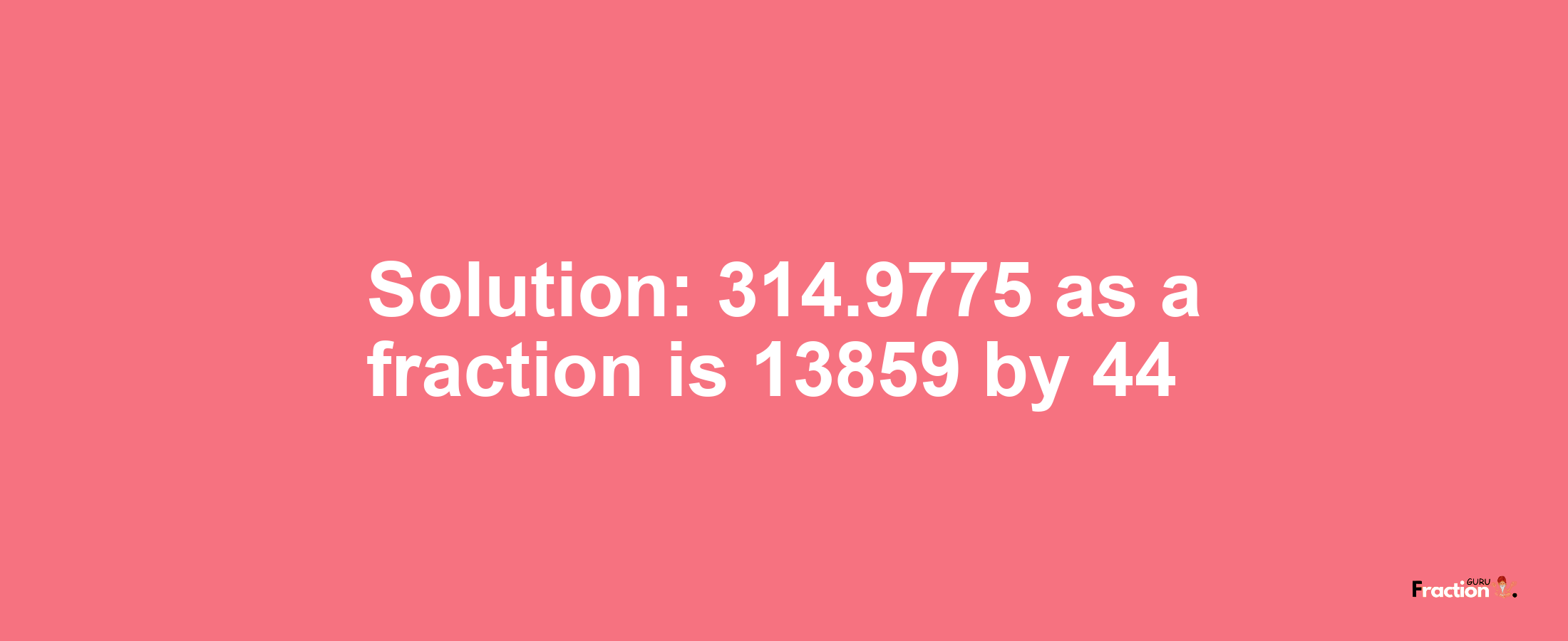 Solution:314.9775 as a fraction is 13859/44